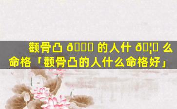 颧骨凸 🐕 的人什 🦈 么命格「颧骨凸的人什么命格好」